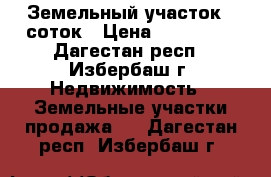 Земельный участок 7 соток › Цена ­ 368 502 - Дагестан респ., Избербаш г. Недвижимость » Земельные участки продажа   . Дагестан респ.,Избербаш г.